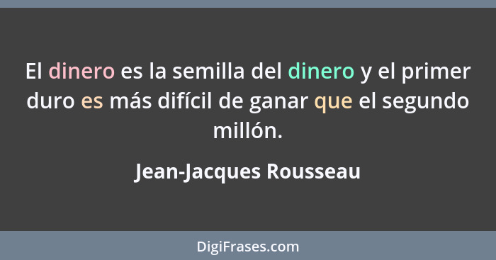 El dinero es la semilla del dinero y el primer duro es más difícil de ganar que el segundo millón.... - Jean-Jacques Rousseau