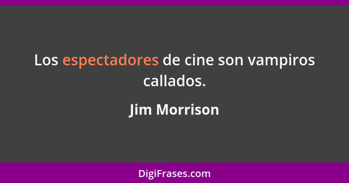 Los espectadores de cine son vampiros callados.... - Jim Morrison