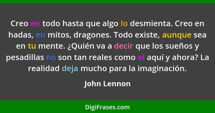 Creo en todo hasta que algo lo desmienta. Creo en hadas, en mitos, dragones. Todo existe, aunque sea en tu mente. ¿Quién va a decir que... - John Lennon