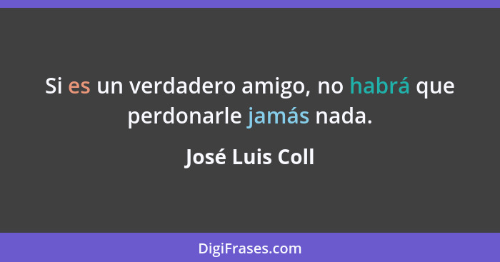 Si es un verdadero amigo, no habrá que perdonarle jamás nada.... - José Luis Coll