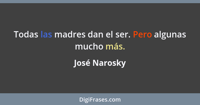 Todas las madres dan el ser. Pero algunas mucho más.... - José Narosky