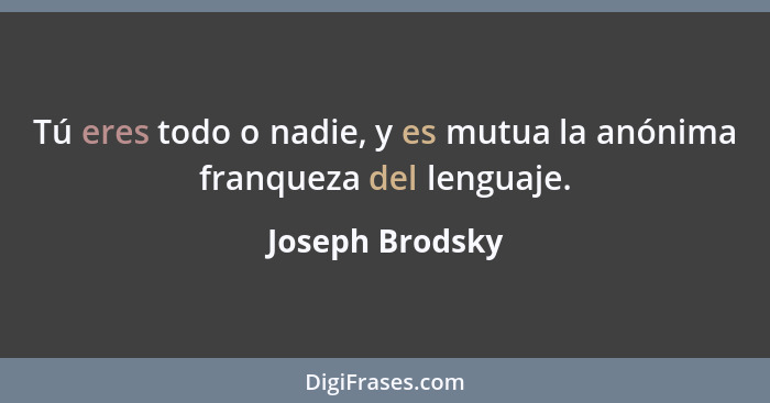 Tú eres todo o nadie, y es mutua la anónima franqueza del lenguaje.... - Joseph Brodsky
