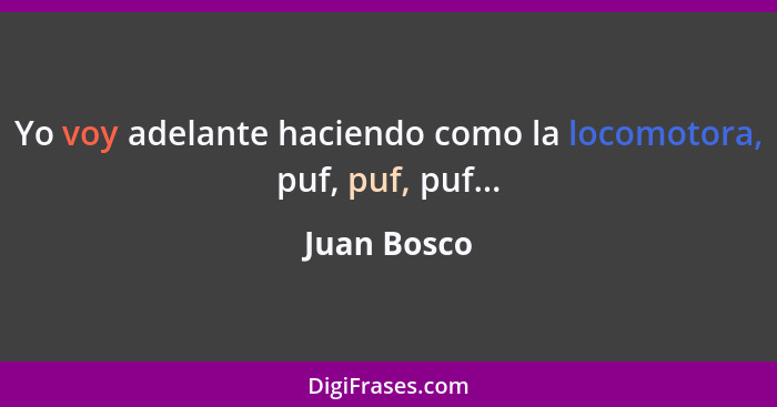 Yo voy adelante haciendo como la locomotora, puf, puf, puf...... - Juan Bosco