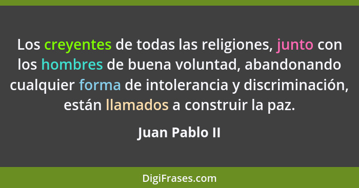 Los creyentes de todas las religiones, junto con los hombres de buena voluntad, abandonando cualquier forma de intolerancia y discrimi... - Juan Pablo II