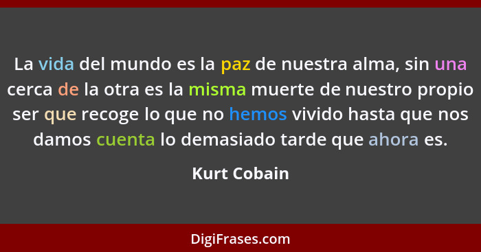La vida del mundo es la paz de nuestra alma, sin una cerca de la otra es la misma muerte de nuestro propio ser que recoge lo que no hemo... - Kurt Cobain