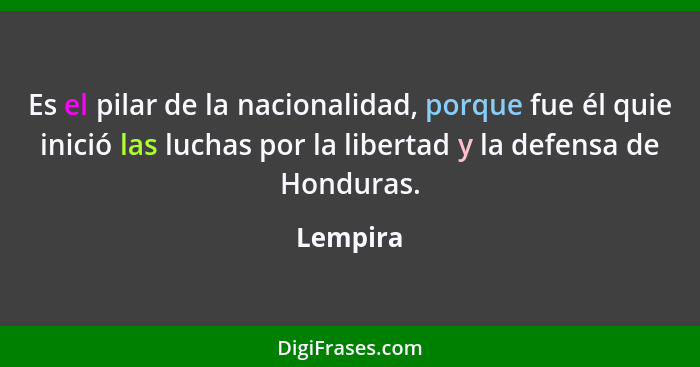 Es el pilar de la nacionalidad, porque fue él quie inició las luchas por la libertad y la defensa de Honduras.... - Lempira