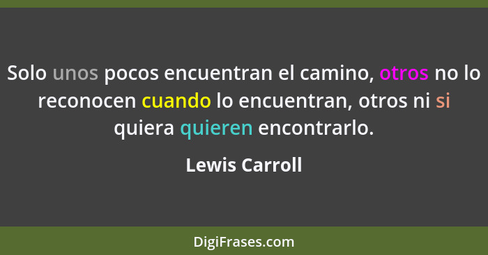 Solo unos pocos encuentran el camino, otros no lo reconocen cuando lo encuentran, otros ni si quiera quieren encontrarlo.... - Lewis Carroll