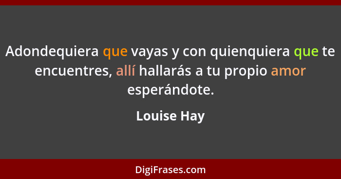 Adondequiera que vayas y con quienquiera que te encuentres, allí hallarás a tu propio amor esperándote.... - Louise Hay