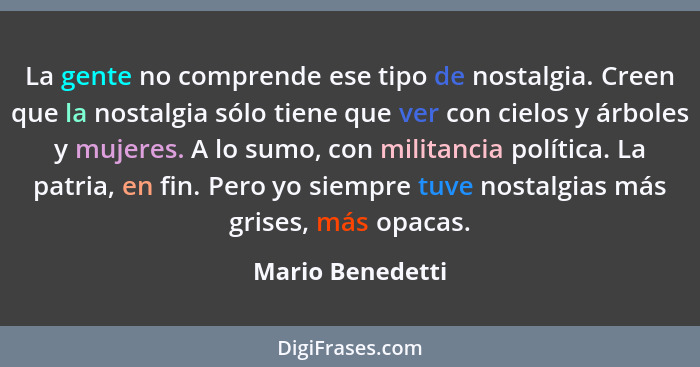 La gente no comprende ese tipo de nostalgia. Creen que la nostalgia sólo tiene que ver con cielos y árboles y mujeres. A lo sumo, co... - Mario Benedetti