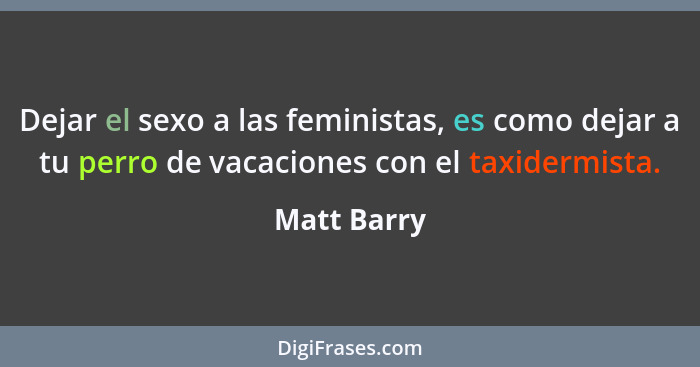 Dejar el sexo a las feministas, es como dejar a tu perro de vacaciones con el taxidermista.... - Matt Barry