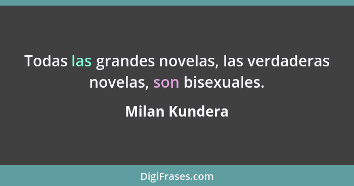 Todas las grandes novelas, las verdaderas novelas, son bisexuales.... - Milan Kundera