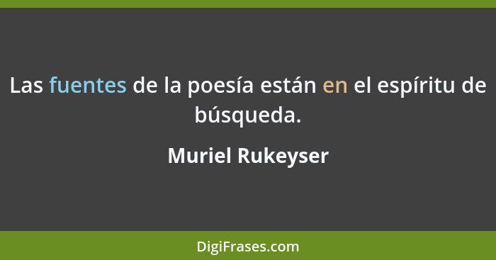 Las fuentes de la poesía están en el espíritu de búsqueda.... - Muriel Rukeyser
