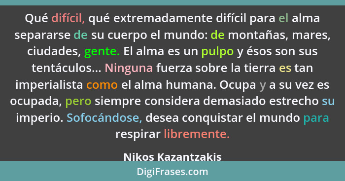 Qué difícil, qué extremadamente difícil para el alma separarse de su cuerpo el mundo: de montañas, mares, ciudades, gente. El alma... - Nikos Kazantzakis