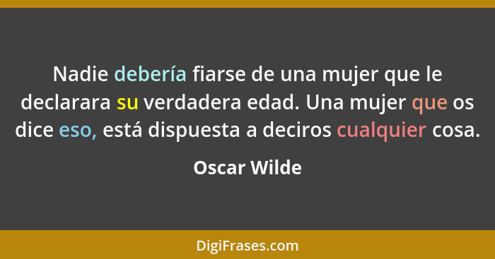 Nadie debería fiarse de una mujer que le declarara su verdadera edad. Una mujer que os dice eso, está dispuesta a deciros cualquier cosa... - Oscar Wilde