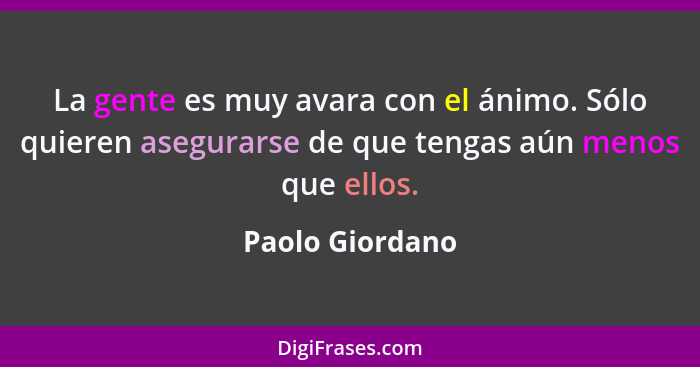 La gente es muy avara con el ánimo. Sólo quieren asegurarse de que tengas aún menos que ellos.... - Paolo Giordano