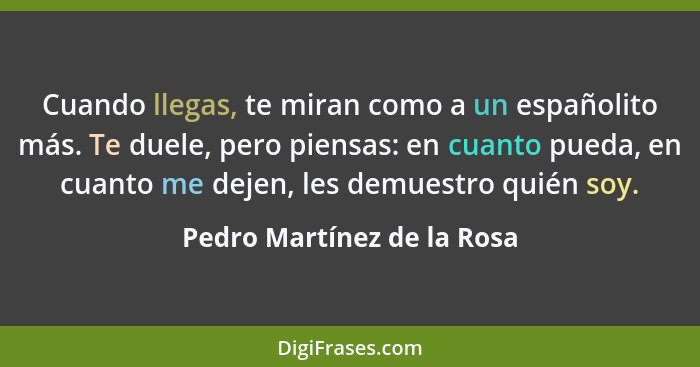 Cuando llegas, te miran como a un españolito más. Te duele, pero piensas: en cuanto pueda, en cuanto me dejen, les demuest... - Pedro Martínez de la Rosa