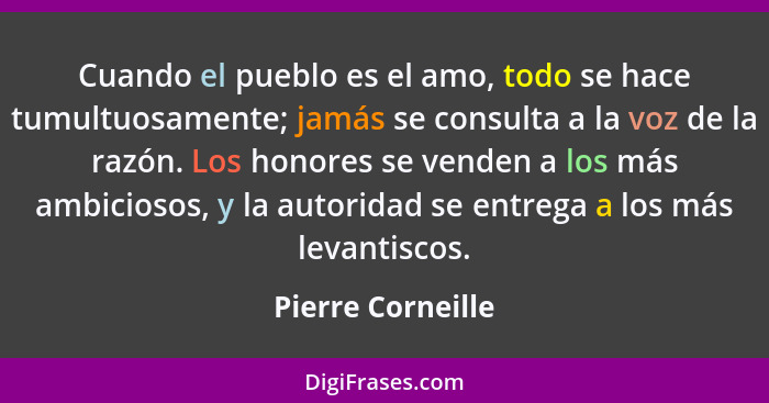 Cuando el pueblo es el amo, todo se hace tumultuosamente; jamás se consulta a la voz de la razón. Los honores se venden a los más a... - Pierre Corneille