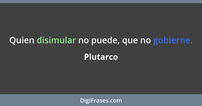 Quien disimular no puede, que no gobierne.... - Plutarco