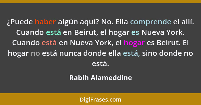 ¿Puede haber algún aquí? No. Ella comprende el allí. Cuando está en Beirut, el hogar es Nueva York. Cuando está en Nueva York, el h... - Rabih Alameddine