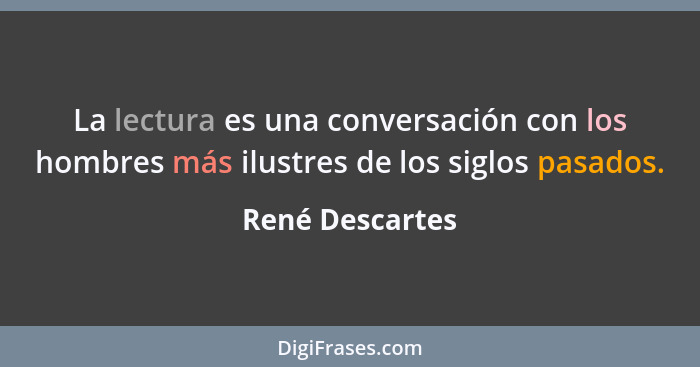 La lectura es una conversación con los hombres más ilustres de los siglos pasados.... - René Descartes