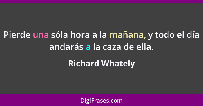 Pierde una sóla hora a la mañana, y todo el día andarás a la caza de ella.... - Richard Whately