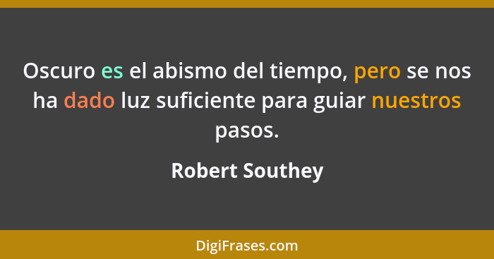 Oscuro es el abismo del tiempo, pero se nos ha dado luz suficiente para guiar nuestros pasos.... - Robert Southey