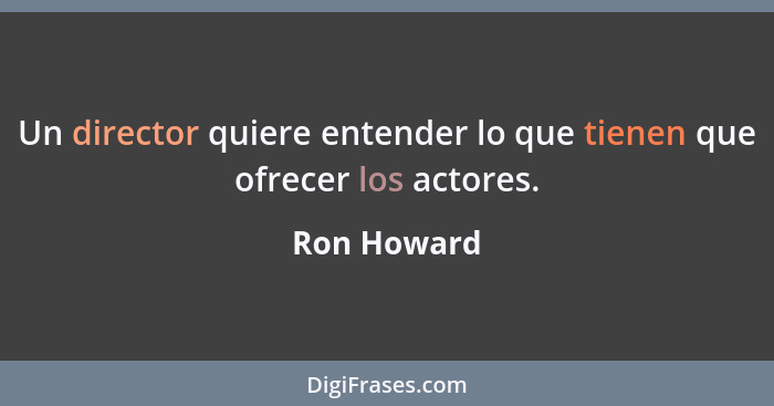 Un director quiere entender lo que tienen que ofrecer los actores.... - Ron Howard