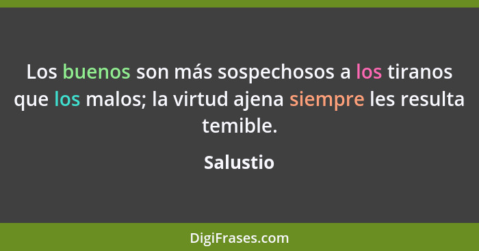 Los buenos son más sospechosos a los tiranos que los malos; la virtud ajena siempre les resulta temible.... - Salustio