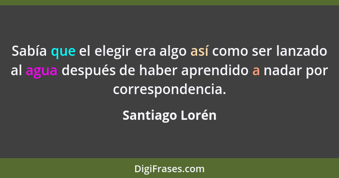 Sabía que el elegir era algo así como ser lanzado al agua después de haber aprendido a nadar por correspondencia.... - Santiago Lorén