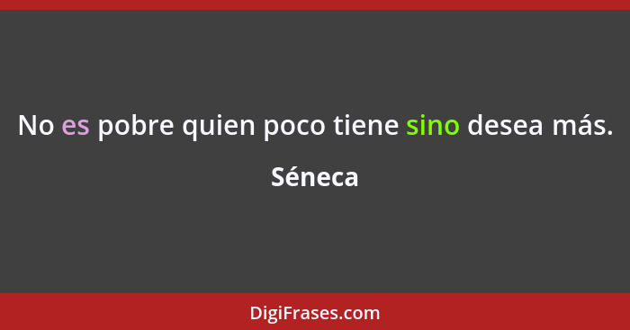 No es pobre quien poco tiene sino desea más.... - Séneca