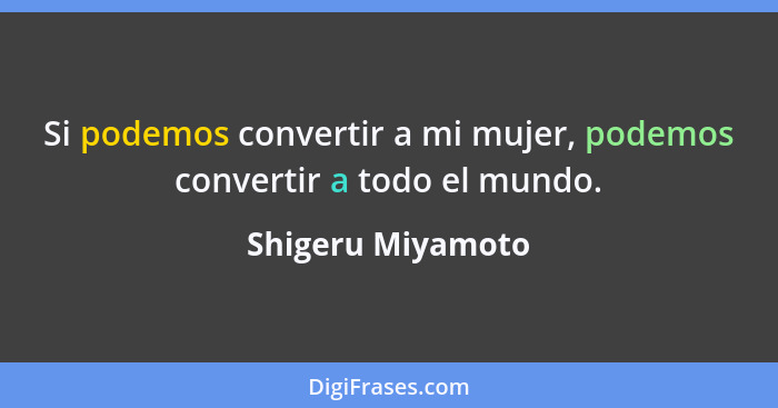 Si podemos convertir a mi mujer, podemos convertir a todo el mundo.... - Shigeru Miyamoto