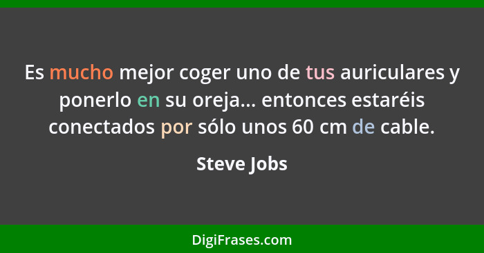 Es mucho mejor coger uno de tus auriculares y ponerlo en su oreja... entonces estaréis conectados por sólo unos 60 cm de cable.... - Steve Jobs