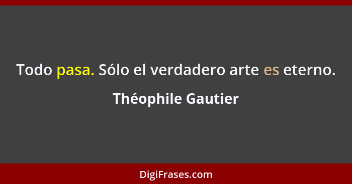 Todo pasa. Sólo el verdadero arte es eterno.... - Théophile Gautier