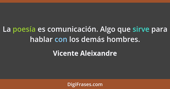 La poesía es comunicación. Algo que sirve para hablar con los demás hombres.... - Vicente Aleixandre