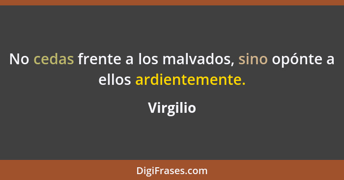 No cedas frente a los malvados, sino opónte a ellos ardientemente.... - Virgilio