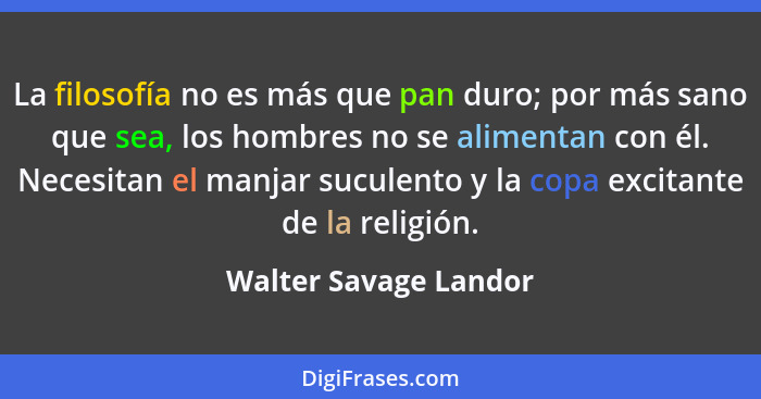 La filosofía no es más que pan duro; por más sano que sea, los hombres no se alimentan con él. Necesitan el manjar suculento y... - Walter Savage Landor