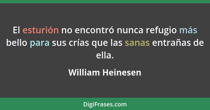 El esturión no encontró nunca refugio más bello para sus crías que las sanas entrañas de ella.... - William Heinesen