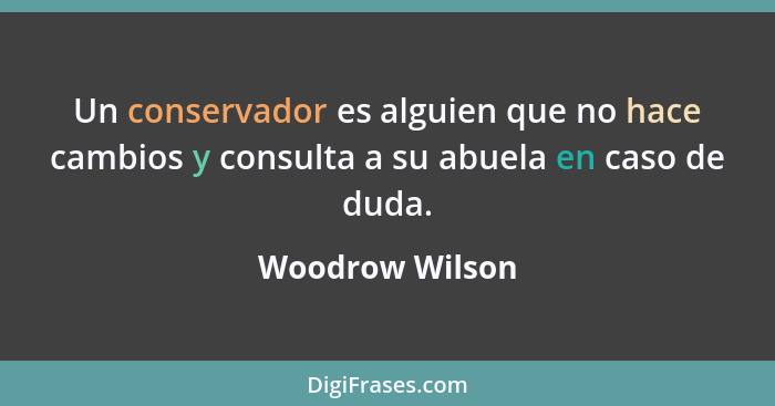 Un conservador es alguien que no hace cambios y consulta a su abuela en caso de duda.... - Woodrow Wilson