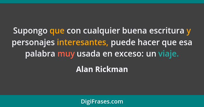 Supongo que con cualquier buena escritura y personajes interesantes, puede hacer que esa palabra muy usada en exceso: un viaje.... - Alan Rickman