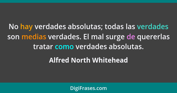 No hay verdades absolutas; todas las verdades son medias verdades. El mal surge de quererlas tratar como verdades absolutas.... - Alfred North Whitehead