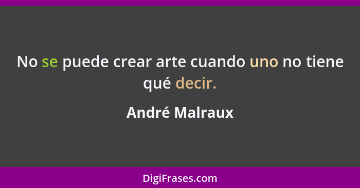 No se puede crear arte cuando uno no tiene qué decir.... - André Malraux