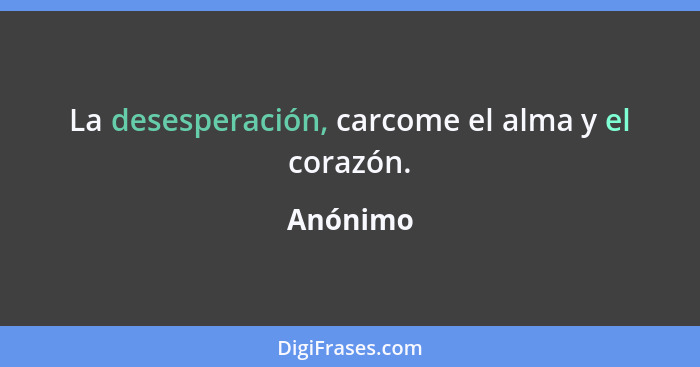 La desesperación, carcome el alma y el corazón.... - Anónimo