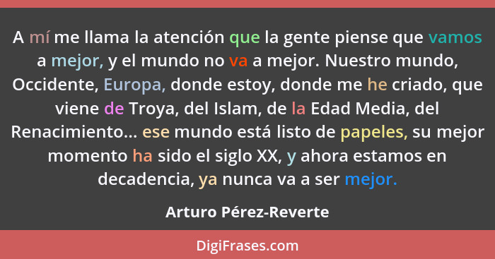 A mí me llama la atención que la gente piense que vamos a mejor, y el mundo no va a mejor. Nuestro mundo, Occidente, Europa, do... - Arturo Pérez-Reverte