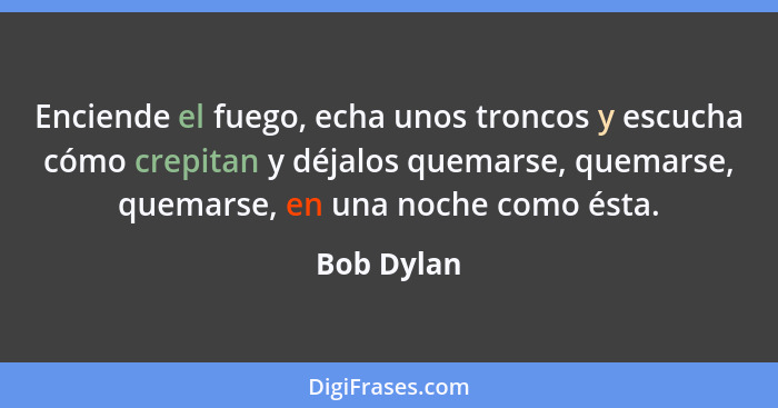 Enciende el fuego, echa unos troncos y escucha cómo crepitan y déjalos quemarse, quemarse, quemarse, en una noche como ésta.... - Bob Dylan