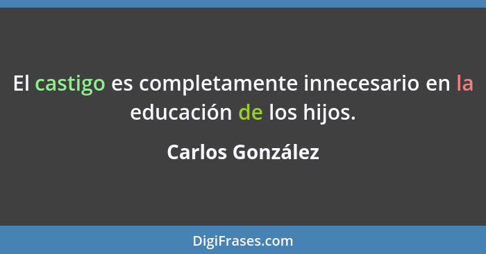 El castigo es completamente innecesario en la educación de los hijos.... - Carlos González