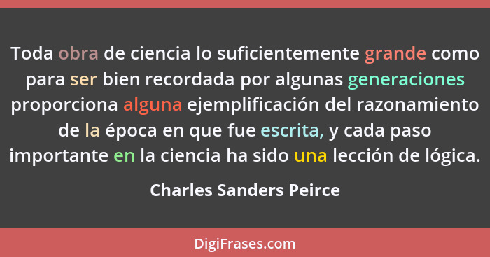 Toda obra de ciencia lo suficientemente grande como para ser bien recordada por algunas generaciones proporciona alguna ejemp... - Charles Sanders Peirce