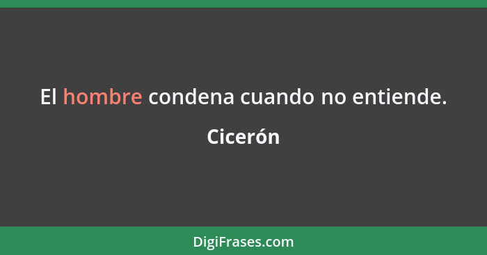 El hombre condena cuando no entiende.... - Cicerón