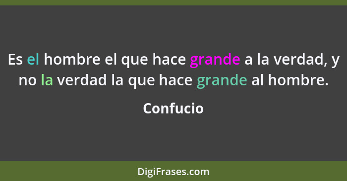 Es el hombre el que hace grande a la verdad, y no la verdad la que hace grande al hombre.... - Confucio