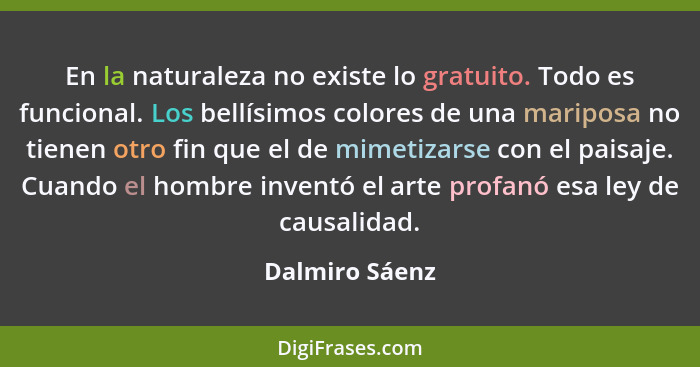 En la naturaleza no existe lo gratuito. Todo es funcional. Los bellísimos colores de una mariposa no tienen otro fin que el de mimetiz... - Dalmiro Sáenz