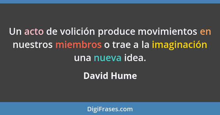 Un acto de volición produce movimientos en nuestros miembros o trae a la imaginación una nueva idea.... - David Hume